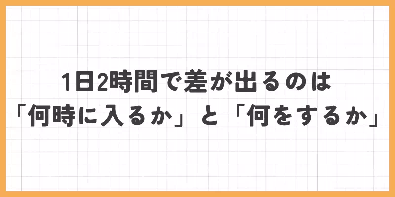 1日2時間で差が出るのは「何時に入るか」と「何をするか」