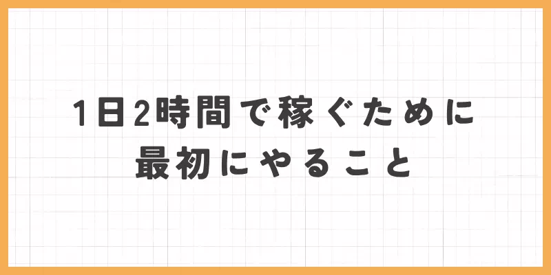 1日2時間で稼ぐために最初にやること