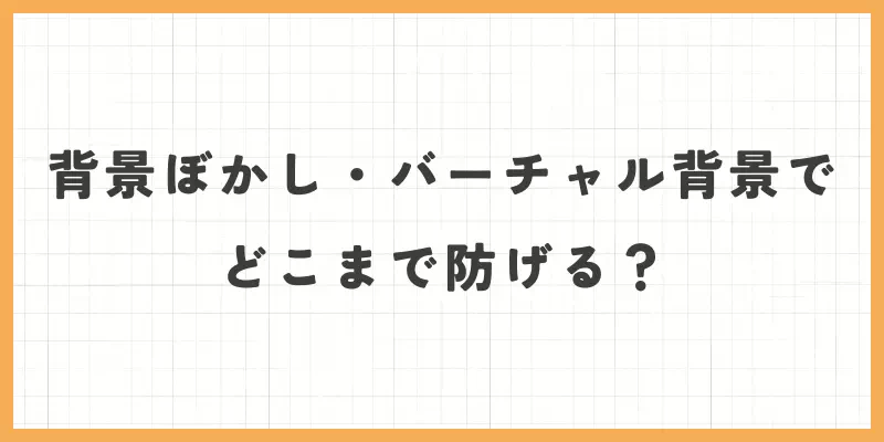 背景ぼかし・バーチャル背景でどこまで防げる？