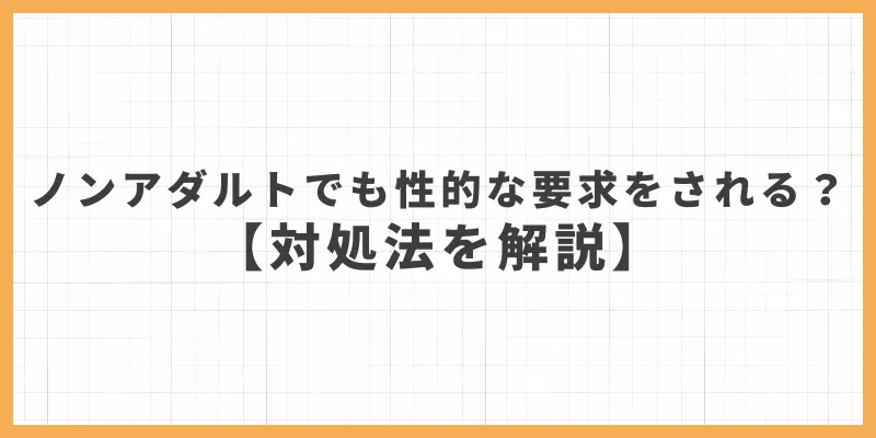 ノンアダルトでも性的な要求をされる？対処法を解説のバナー