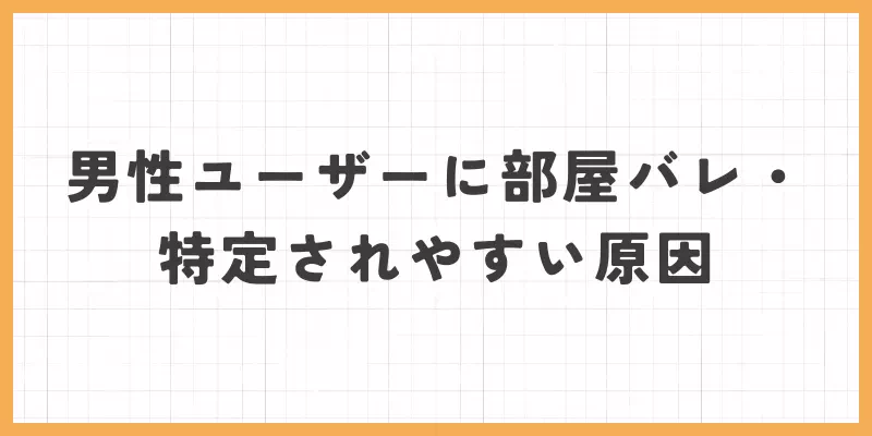 男性ユーザーに部屋バレ・特定されやすい原因のバナー画像
