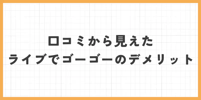 口コミから見えたライブでゴーゴーのデメリットのバナー