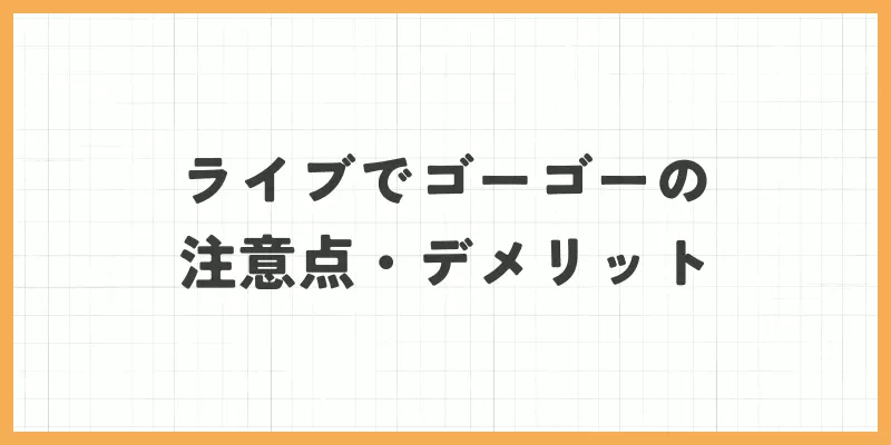 ライブでゴーゴー注意点・デメリット