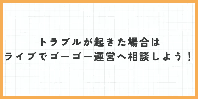 トラブルが起きた場合はライブでゴーゴー運営へ相談しよう！のバナー