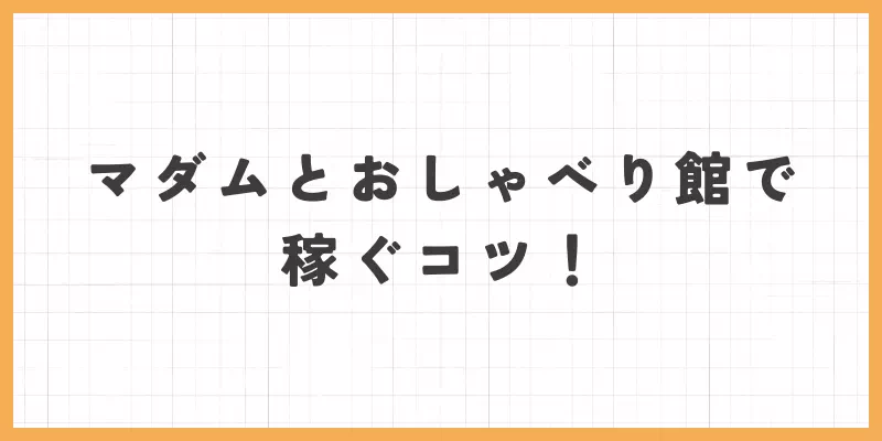 マダムとおしゃべり館の稼ぐコツ！