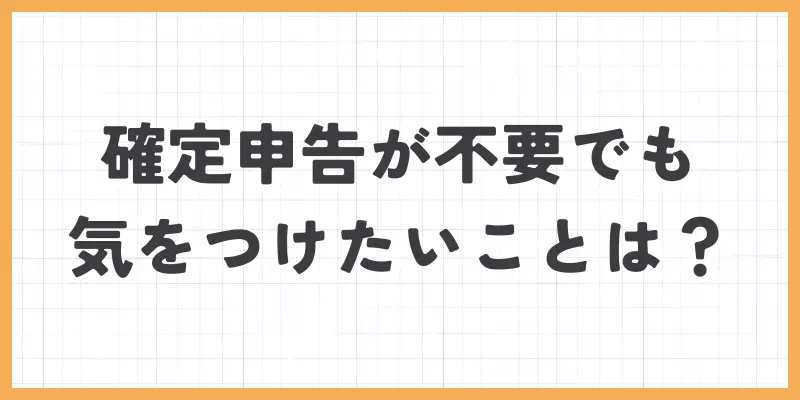 確定申告が不要でも気をつけたいこと