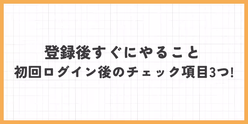 登録後すぐにやること｜初回ログイン後のチェック項目3つ！のバナー